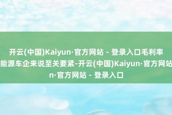 开云(中国)Kaiyun·官方网站 - 登录入口毛利率水平对于新能源车企来说至关要紧-开云(中国)Kaiyun·官方网站 - 登录入口