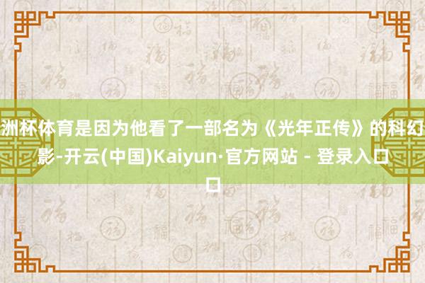 欧洲杯体育是因为他看了一部名为《光年正传》的科幻电影-开云(中国)Kaiyun·官方网站 - 登录入口