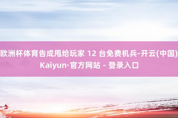 欧洲杯体育告成甩给玩家 12 台免费机兵-开云(中国)Kaiyun·官方网站 - 登录入口