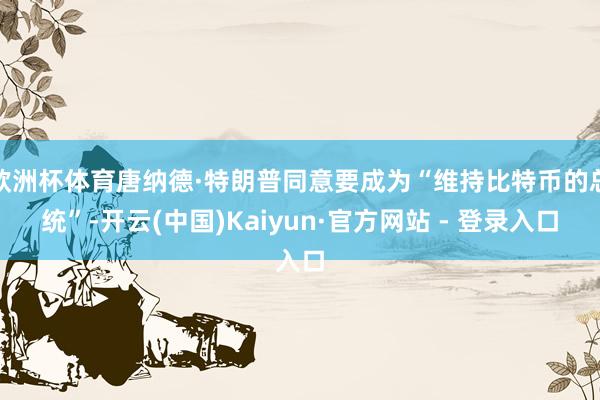 欧洲杯体育唐纳德·特朗普同意要成为“维持比特币的总统”-开云(中国)Kaiyun·官方网站 - 登录入口