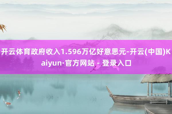 开云体育政府收入1.596万亿好意思元-开云(中国)Kaiyun·官方网站 - 登录入口
