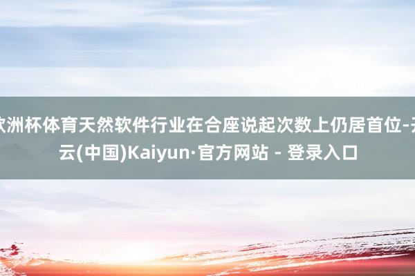 欧洲杯体育天然软件行业在合座说起次数上仍居首位-开云(中国)Kaiyun·官方网站 - 登录入口