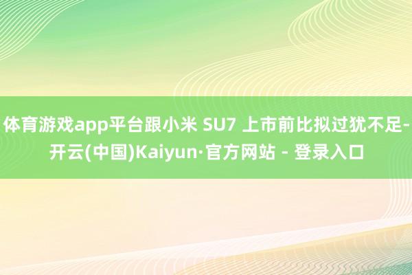 体育游戏app平台跟小米 SU7 上市前比拟过犹不足-开云(中国)Kaiyun·官方网站 - 登录入口