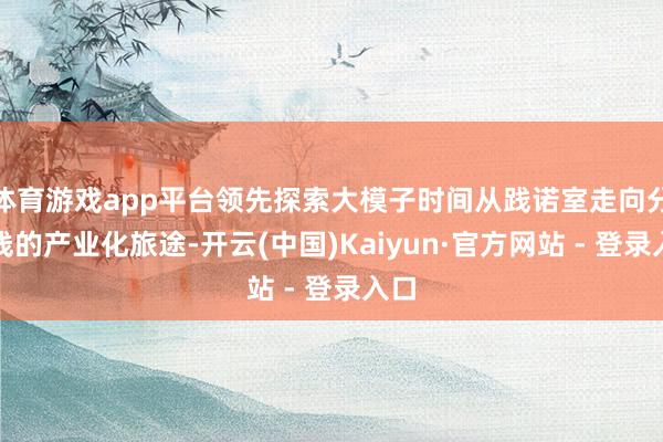 体育游戏app平台领先探索大模子时间从践诺室走向分娩线的产业化旅途-开云(中国)Kaiyun·官方网站 - 登录入口