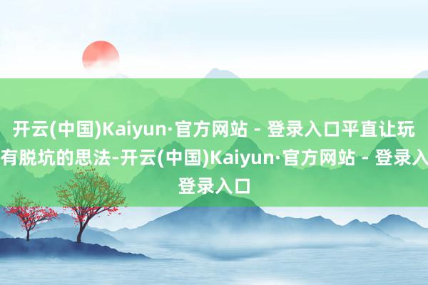 开云(中国)Kaiyun·官方网站 - 登录入口平直让玩家有脱坑的思法-开云(中国)Kaiyun·官方网站 - 登录入口