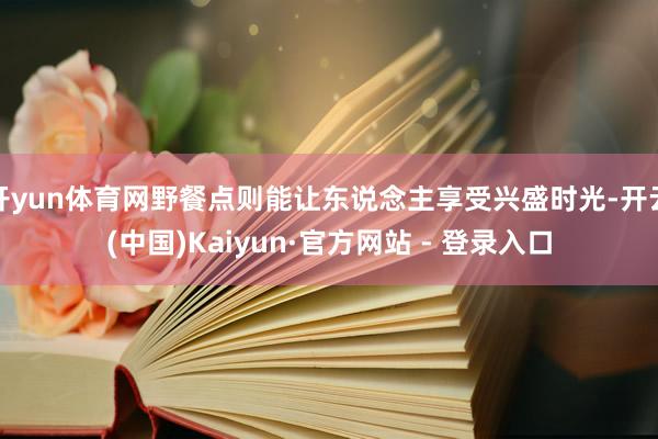 开yun体育网野餐点则能让东说念主享受兴盛时光-开云(中国)Kaiyun·官方网站 - 登录入口
