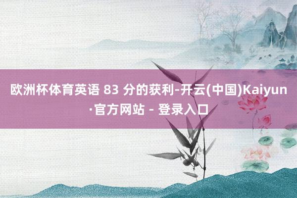 欧洲杯体育英语 83 分的获利-开云(中国)Kaiyun·官方网站 - 登录入口