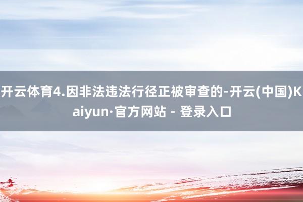 开云体育4.因非法违法行径正被审查的-开云(中国)Kaiyun·官方网站 - 登录入口