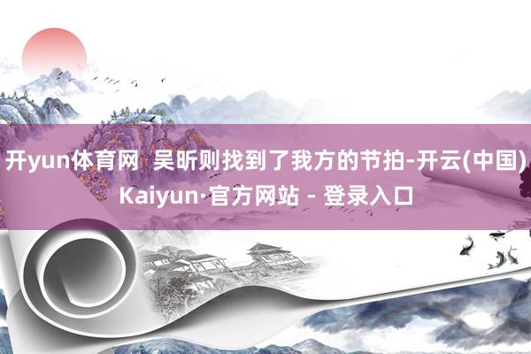开yun体育网  吴昕则找到了我方的节拍-开云(中国)Kaiyun·官方网站 - 登录入口