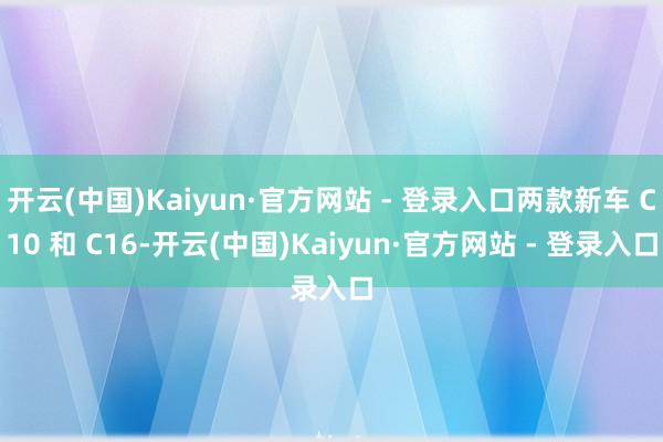 开云(中国)Kaiyun·官方网站 - 登录入口两款新车 C10 和 C16-开云(中国)Kaiyun·官方网站 - 登录入口