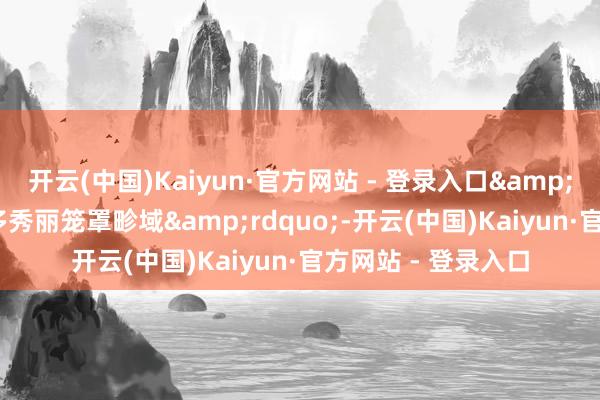 开云(中国)Kaiyun·官方网站 - 登录入口&ldquo;领先应加多秀丽笼罩畛域&rdquo;-开云(中国)Kaiyun·官方网站 - 登录入口