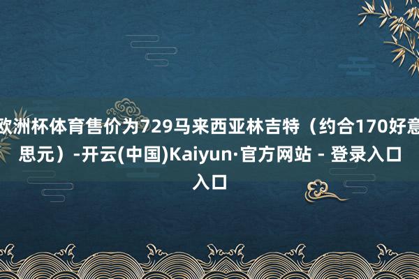 欧洲杯体育售价为729马来西亚林吉特（约合170好意思元）-开云(中国)Kaiyun·官方网站 - 登录入口