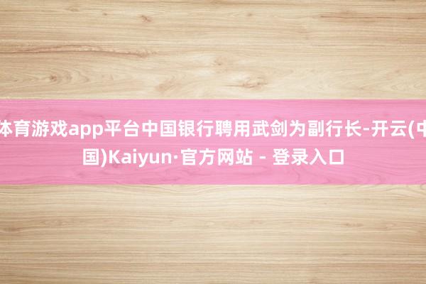 体育游戏app平台中国银行聘用武剑为副行长-开云(中国)Kaiyun·官方网站 - 登录入口
