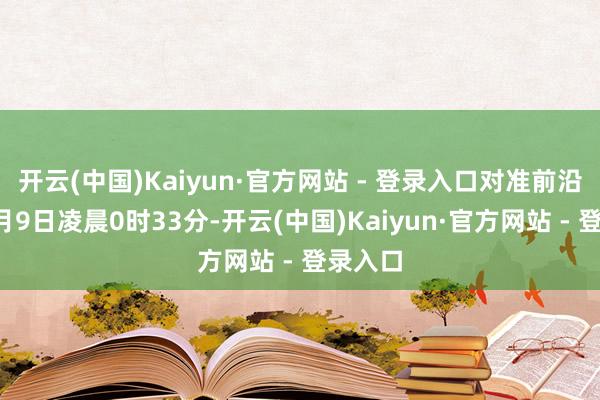 开云(中国)Kaiyun·官方网站 - 登录入口对准前沿时间8月9日凌晨0时33分-开云(中国)Kaiyun·官方网站 - 登录入口