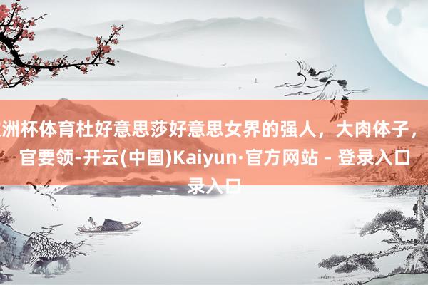 欧洲杯体育杜好意思莎好意思女界的强人，大肉体子，五官要领-开云(中国)Kaiyun·官方网站 - 登录入口