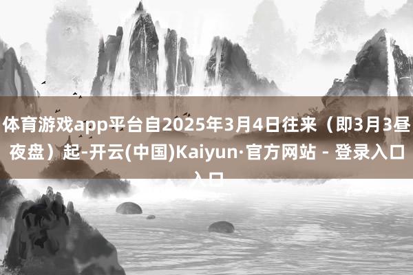 体育游戏app平台自2025年3月4日往来（即3月3昼夜盘）起-开云(中国)Kaiyun·官方网站 - 登录入口