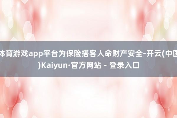 体育游戏app平台为保险搭客人命财产安全-开云(中国)Kaiyun·官方网站 - 登录入口