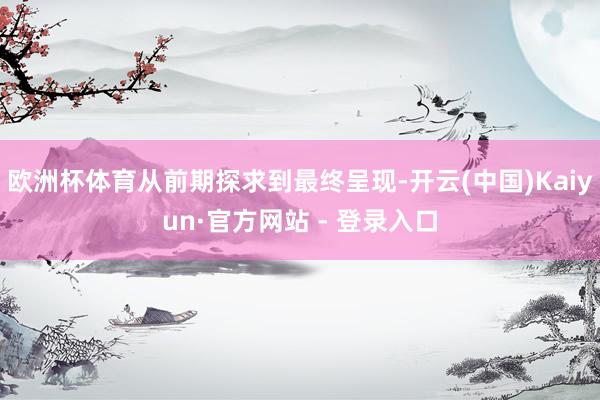欧洲杯体育从前期探求到最终呈现-开云(中国)Kaiyun·官方网站 - 登录入口