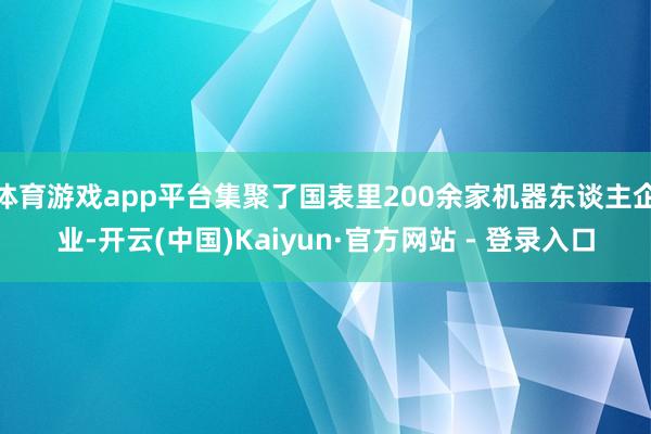 体育游戏app平台集聚了国表里200余家机器东谈主企业-开云(中国)Kaiyun·官方网站 - 登录入口