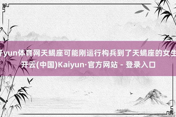 开yun体育网天蝎座可能刚运行构兵到了天蝎座的女生-开云(中国)Kaiyun·官方网站 - 登录入口