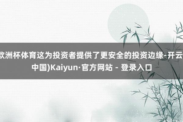 欧洲杯体育这为投资者提供了更安全的投资边缘-开云(中国)Kaiyun·官方网站 - 登录入口