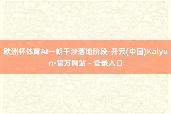 欧洲杯体育AI一朝干涉落地阶段-开云(中国)Kaiyun·官方网站 - 登录入口