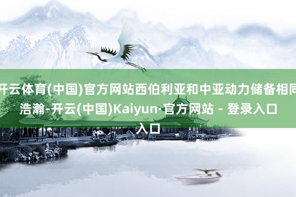 开云体育(中国)官方网站西伯利亚和中亚动力储备相同浩瀚-开云(中国)Kaiyun·官方网站 - 登录入口