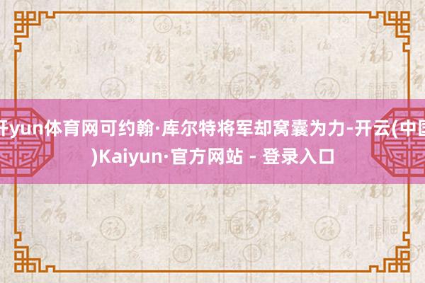 开yun体育网可约翰·库尔特将军却窝囊为力-开云(中国)Kaiyun·官方网站 - 登录入口