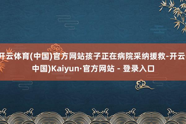 开云体育(中国)官方网站孩子正在病院采纳援救-开云(中国)Kaiyun·官方网站 - 登录入口