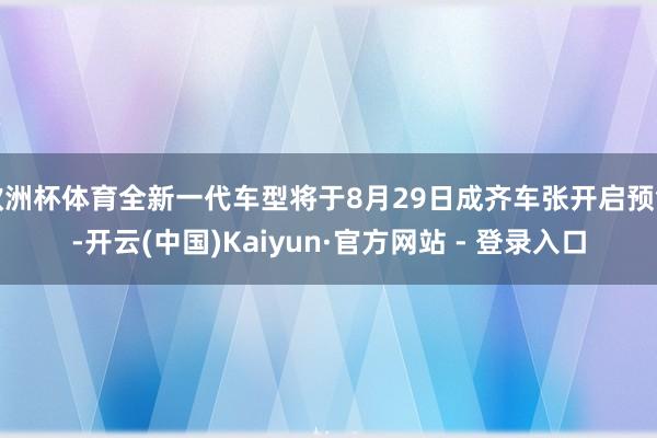 欧洲杯体育全新一代车型将于8月29日成齐车张开启预售-开云(中国)Kaiyun·官方网站 - 登录入口
