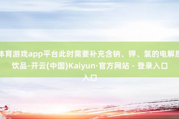 体育游戏app平台此时需要补充含钠、钾、氯的电解质饮品-开云(中国)Kaiyun·官方网站 - 登录入口