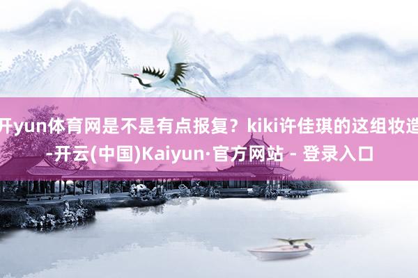 开yun体育网是不是有点报复？kiki许佳琪的这组妆造-开云(中国)Kaiyun·官方网站 - 登录入口