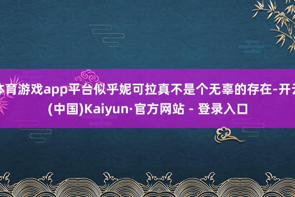体育游戏app平台似乎妮可拉真不是个无辜的存在-开云(中国)Kaiyun·官方网站 - 登录入口