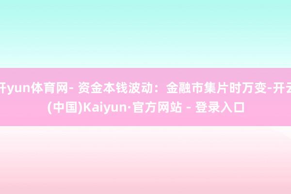 开yun体育网- 资金本钱波动：金融市集片时万变-开云(中国)Kaiyun·官方网站 - 登录入口