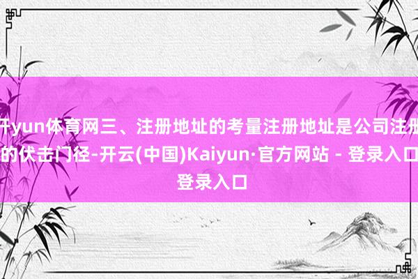 开yun体育网三、注册地址的考量注册地址是公司注册的伏击门径-开云(中国)Kaiyun·官方网站 - 登录入口