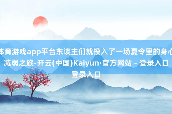体育游戏app平台东谈主们就投入了一场夏令里的身心减弱之旅-开云(中国)Kaiyun·官方网站 - 登录入口