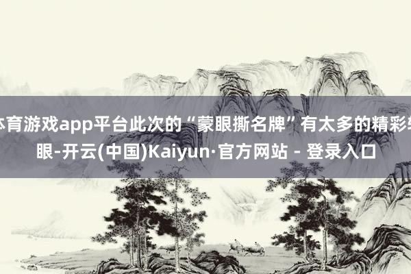 体育游戏app平台此次的“蒙眼撕名牌”有太多的精彩转眼-开云(中国)Kaiyun·官方网站 - 登录入口