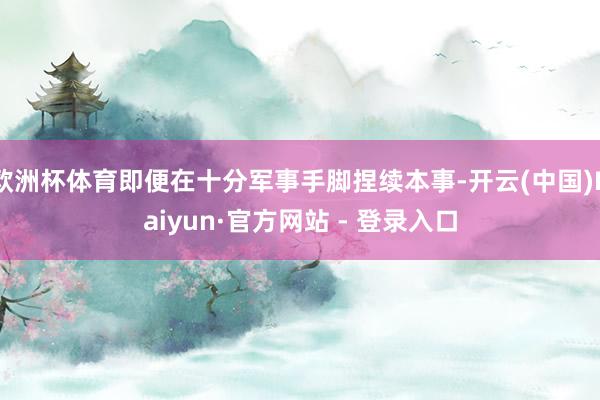 欧洲杯体育即便在十分军事手脚捏续本事-开云(中国)Kaiyun·官方网站 - 登录入口