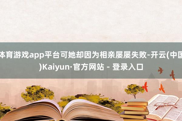 体育游戏app平台可她却因为相亲屡屡失败-开云(中国)Kaiyun·官方网站 - 登录入口