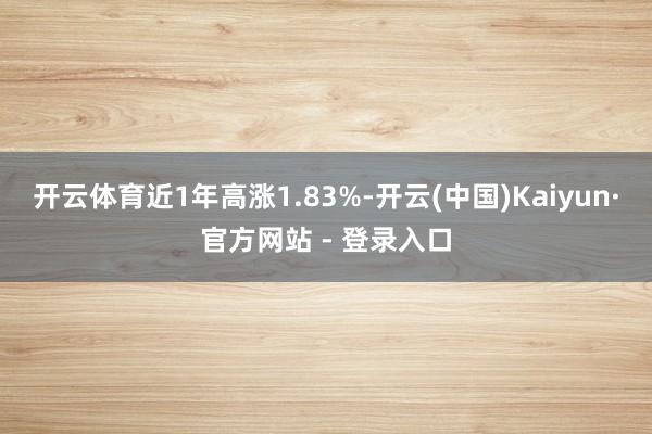 开云体育近1年高涨1.83%-开云(中国)Kaiyun·官方网站 - 登录入口