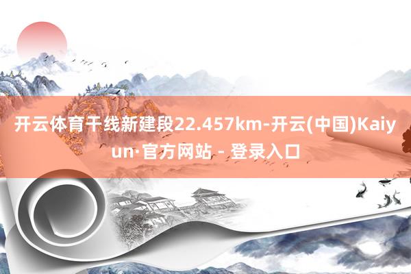 开云体育干线新建段22.457km-开云(中国)Kaiyun·官方网站 - 登录入口