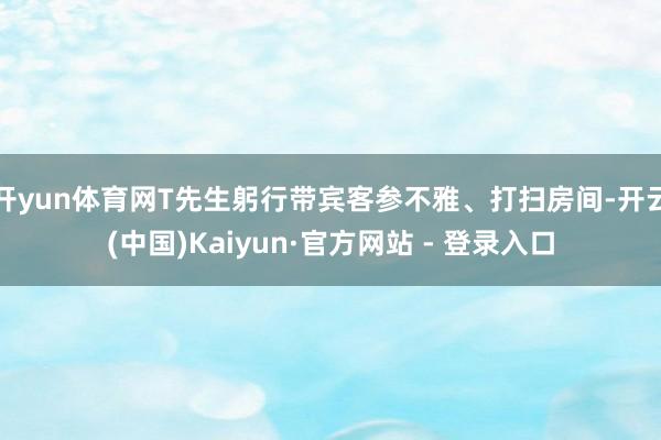 开yun体育网T先生躬行带宾客参不雅、打扫房间-开云(中国)Kaiyun·官方网站 - 登录入口