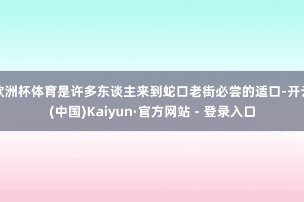 欧洲杯体育是许多东谈主来到蛇口老街必尝的适口-开云(中国)Kaiyun·官方网站 - 登录入口