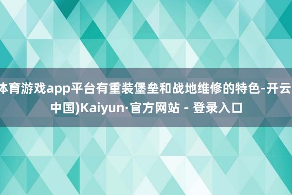 体育游戏app平台有重装堡垒和战地维修的特色-开云(中国)Kaiyun·官方网站 - 登录入口