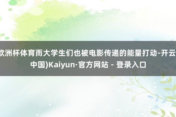 欧洲杯体育而大学生们也被电影传递的能量打动-开云(中国)Kaiyun·官方网站 - 登录入口
