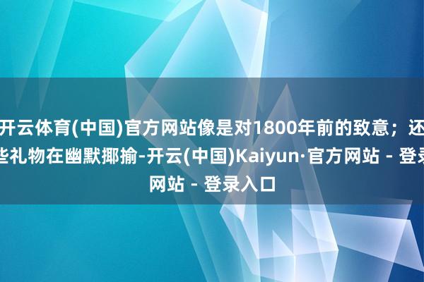 开云体育(中国)官方网站像是对1800年前的致意；还有一些礼物在幽默揶揄-开云(中国)Kaiyun·官方网站 - 登录入口