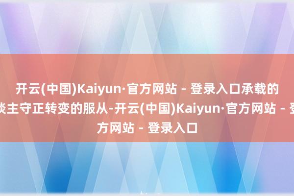开云(中国)Kaiyun·官方网站 - 登录入口承载的是匠东谈主守正转变的服从-开云(中国)Kaiyun·官方网站 - 登录入口
