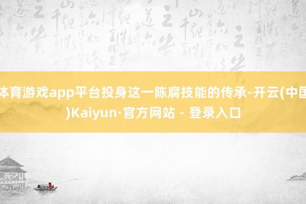 体育游戏app平台投身这一陈腐技能的传承-开云(中国)Kaiyun·官方网站 - 登录入口
