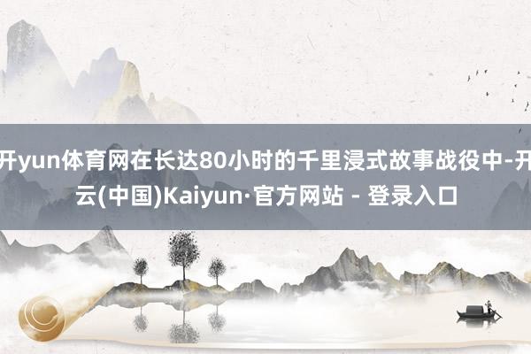 开yun体育网在长达80小时的千里浸式故事战役中-开云(中国)Kaiyun·官方网站 - 登录入口