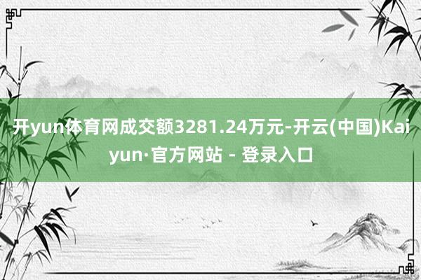 开yun体育网成交额3281.24万元-开云(中国)Kaiyun·官方网站 - 登录入口